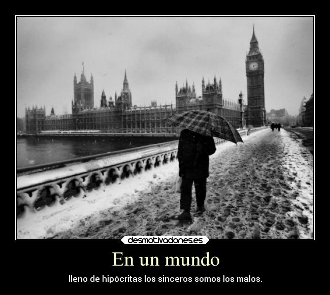 En un mundo - lleno de hipócritas los sinceros somos los malos.