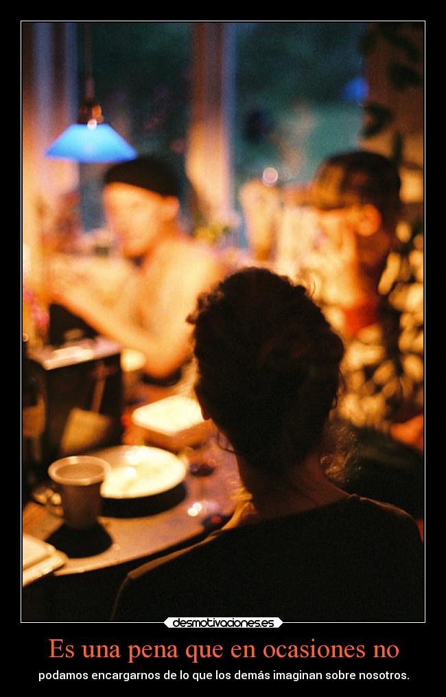 Es una pena que en ocasiones no - podamos encargarnos de lo que los demás imaginan sobre nosotros.