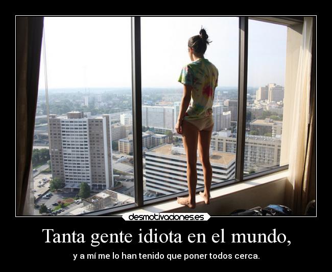 Tanta gente idiota en el mundo, - y a mí me lo han tenido que poner todos cerca.