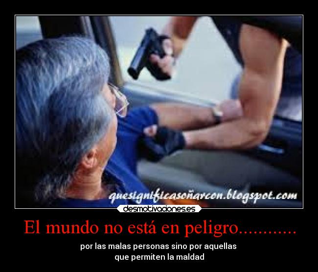 El mundo no está en peligro............ - por las malas personas sino por aquellas 
que permiten la maldad