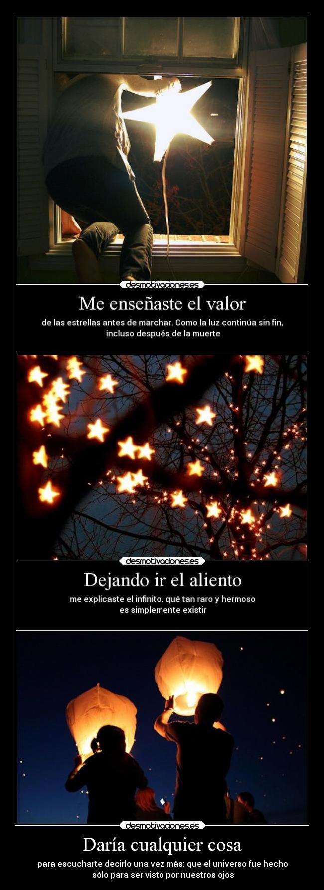 Daría cualquier cosa - para escucharte decirlo una vez más: que el universo fue hecho
 sólo para ser visto por nuestros ojos