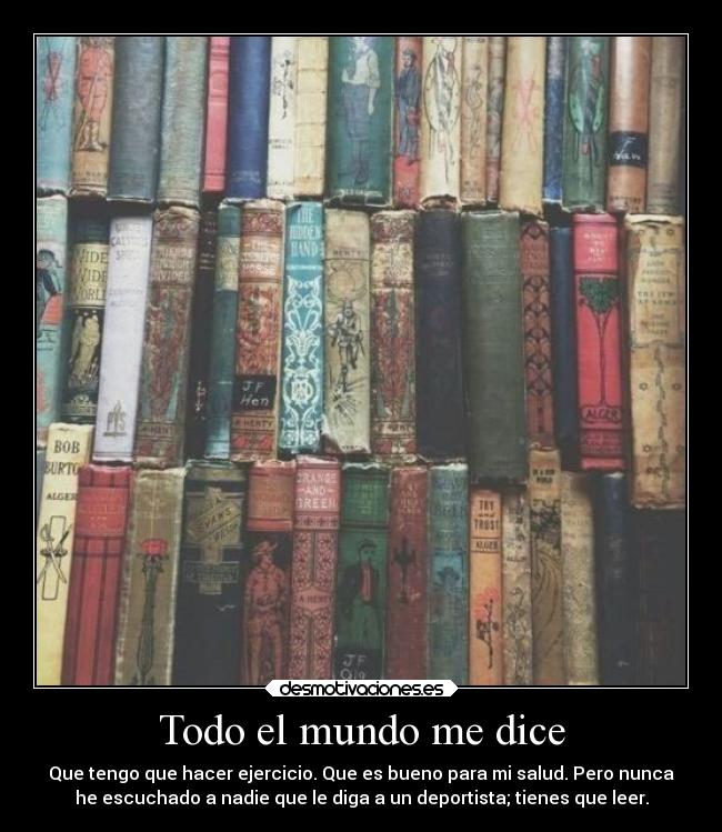 Todo el mundo me dice - Que tengo que hacer ejercicio. Que es bueno para mi salud. Pero nunca
he escuchado a nadie que le diga a un deportista; tienes que leer.