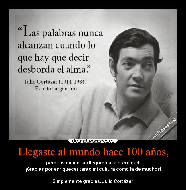 Llegaste al mundo hace 100 años, - pero tus memorias llegaron a la eternidad.
¡Gracias por enriquecer tanto mi cultura como la de muchos!

Simplemente gracias, Julio Cortázar.