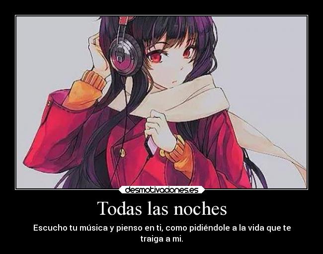 Todas las noches - Escucho tu música y pienso en ti, como pidiéndole a la vida que te
traiga a mi.