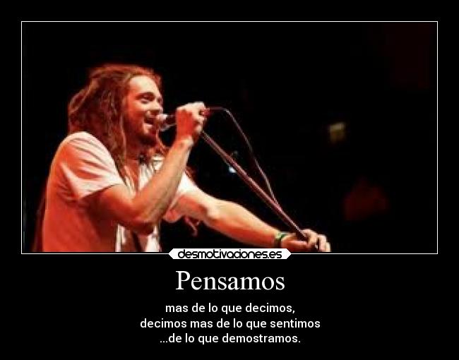 Pensamos - mas de lo que decimos,
decimos mas de lo que sentimos
...de lo que demostramos.