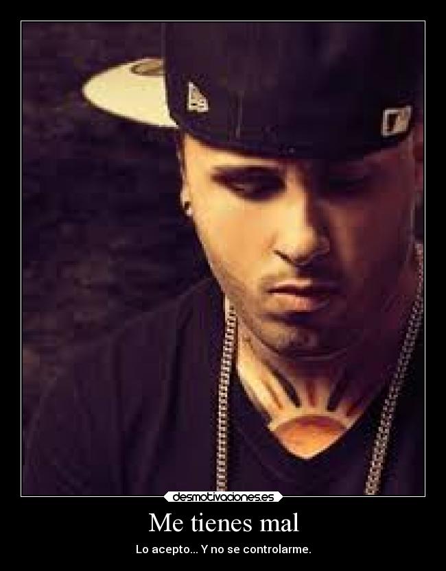 Me tienes mal - Lo acepto... Y no se controlarme.