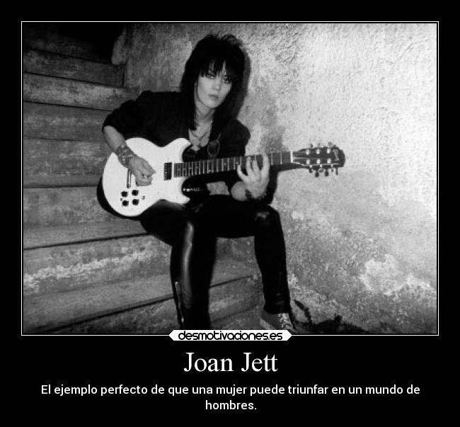 Joan Jett - El ejemplo perfecto de que una mujer puede triunfar en un mundo de
hombres.