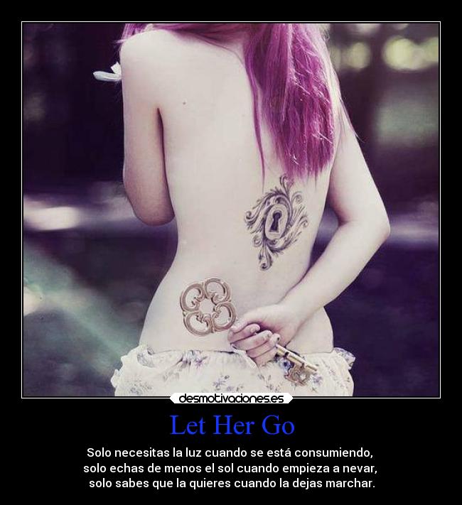 Let Her Go - Solo necesitas la luz cuando se está consumiendo,
solo echas de menos el sol cuando empieza a nevar,
solo sabes que la quieres cuando la dejas marchar.