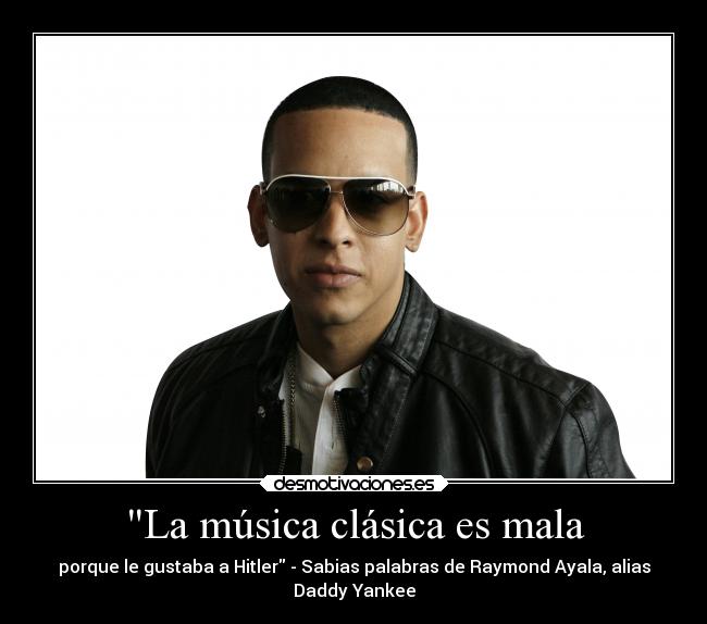 La música clásica es mala - porque le gustaba a Hitler - Sabias palabras de Raymond Ayala, alias
Daddy Yankee