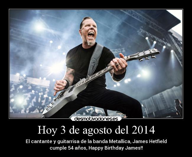 Hoy 3 de agosto del 2014 - El cantante y guitarrisa de la banda Metallica, James Hetfield
cumple 54 años, Happy Birthday James!!