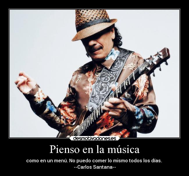 Pienso en la música - como en un menú. No puedo comer lo mismo todos los días.
--Carlos Santana--