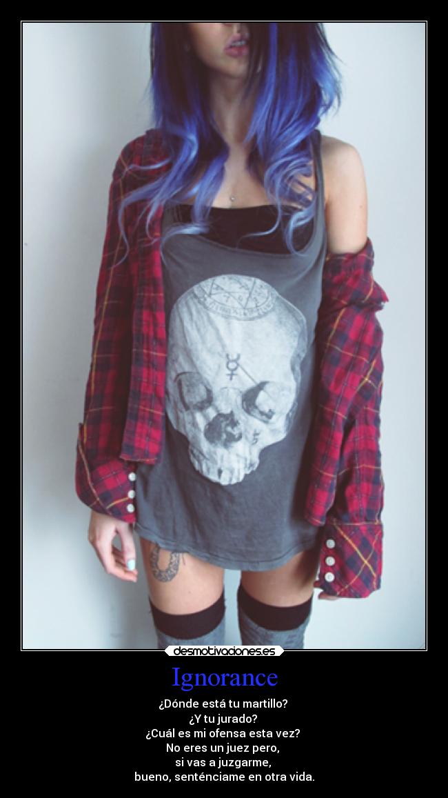 Ignorance - ¿Dónde está tu martillo?
¿Y tu jurado?
¿Cuál es mi ofensa esta vez?
No eres un juez pero,
si vas a juzgarme,
bueno, senténciame en otra vida.