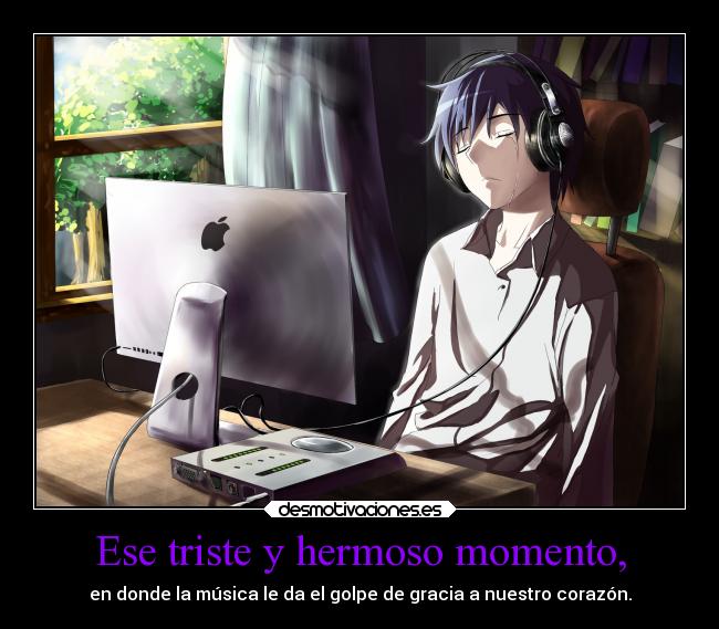 Ese triste y hermoso momento, - en donde la música le da el golpe de gracia a nuestro corazón.