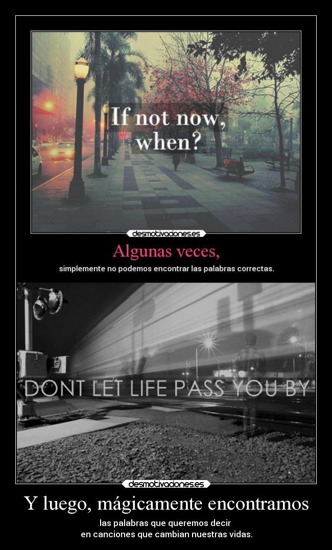 Y luego, mágicamente encontramos - las palabras que queremos decir
en canciones que cambian nuestras vidas.