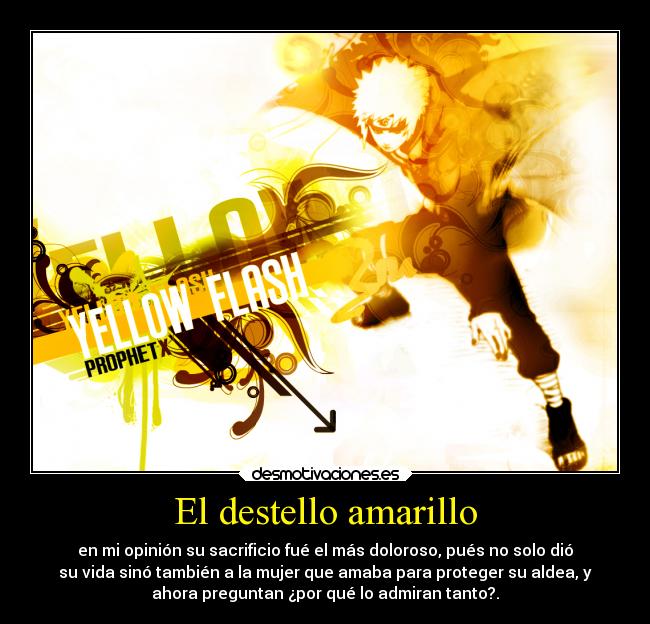 El destello amarillo - en mi opinión su sacrificio fué el más doloroso, pués no solo dió
su vida sinó también a la mujer que amaba para proteger su aldea, y
ahora preguntan ¿por qué lo admiran tanto?.