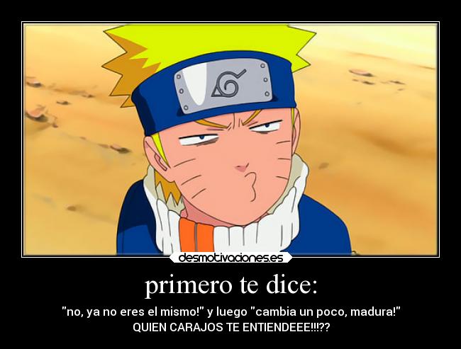 primero te dice: - no, ya no eres el mismo! y luego cambia un poco, madura!
QUIEN CARAJOS TE ENTIENDEEE!!!??