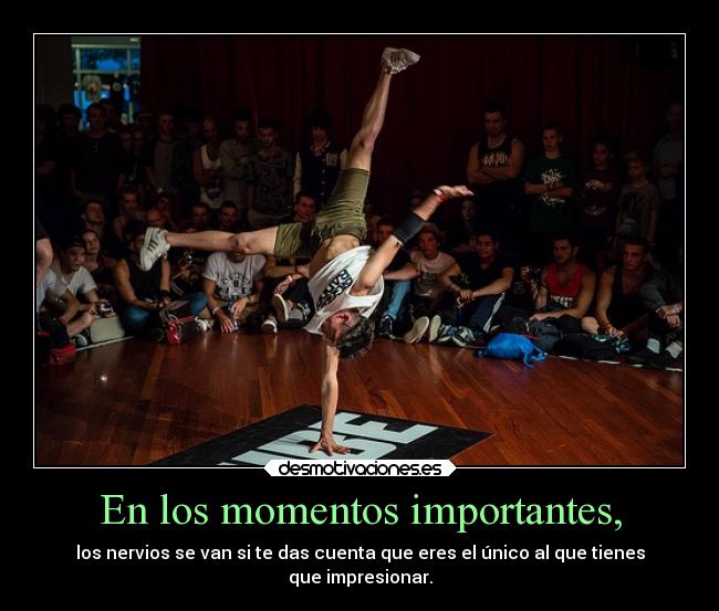 En los momentos importantes, - los nervios se van si te das cuenta que eres el único al que tienes
que impresionar.