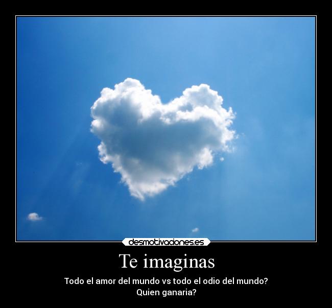 Te imaginas - Todo el amor del mundo vs todo el odio del mundo?
Quien ganaria?