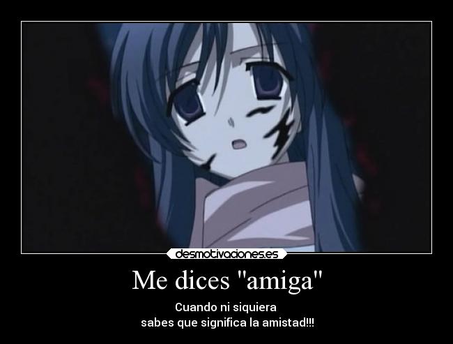 Me dices amiga - Cuando ni siquiera
sabes que significa la amistad!!!