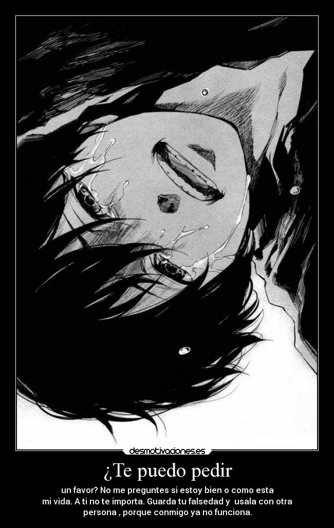 ¿Te puedo pedir - un favor? No me preguntes si estoy bien o como esta
mi vida. A ti no te importa. Guarda tu falsedad y  usala con otra
persona , porque conmigo ya no funciona.