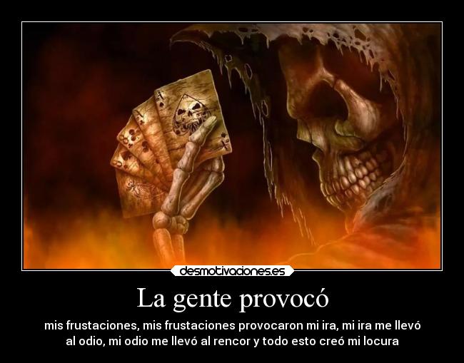 La gente provocó - mis frustaciones, mis frustaciones provocaron mi ira, mi ira me llevó
al odio, mi odio me llevó al rencor y todo esto creó mi locura