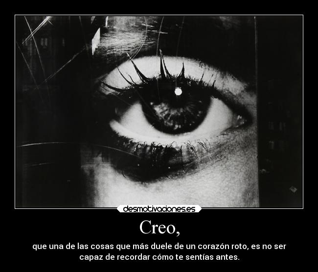 Creo, - que una de las cosas que más duele de un corazón roto, es no ser
capaz de recordar cómo te sentías antes.