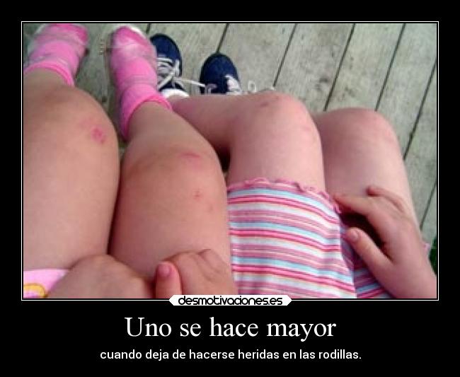 Uno se hace mayor - cuando deja de hacerse heridas en las rodillas.