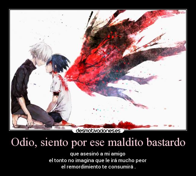 Odio, siento por ese maldito bastardo - que asesinó a mi amigo 
el tonto no imagina que le irá mucho peor 
el remordimiento te consumirá .