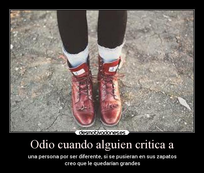 Odio cuando alguien critica a - una persona por ser diferente, si se pusieran en sus zapatos
creo que le quedarían grandes