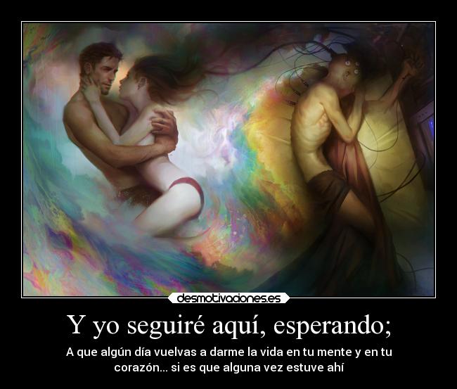 Y yo seguiré aquí, esperando; - A que algún día vuelvas a darme la vida en tu mente y en tu
corazón... si es que alguna vez estuve ahí
