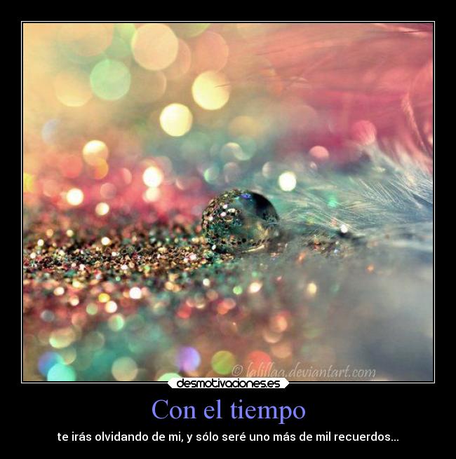Con el tiempo - te irás olvidando de mi, y sólo seré uno más de mil recuerdos...