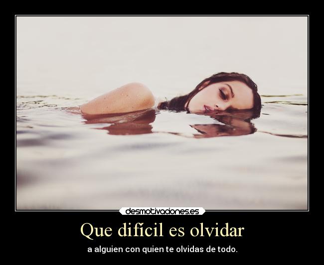 Que difícil es olvidar - a alguien con quien te olvidas de todo.