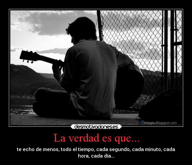 La verdad es que... - te echo de menos, todo el tiempo, cada segundo, cada minuto, cada
hora, cada día...