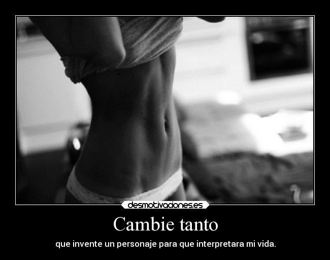 Cambie tanto - que invente un personaje para que interpretara mi vida.