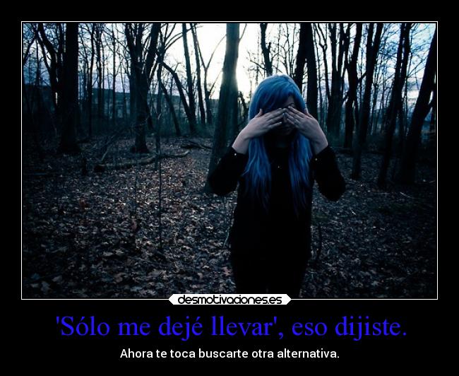 Sólo me dejé llevar, eso dijiste. - Ahora te toca buscarte otra alternativa.