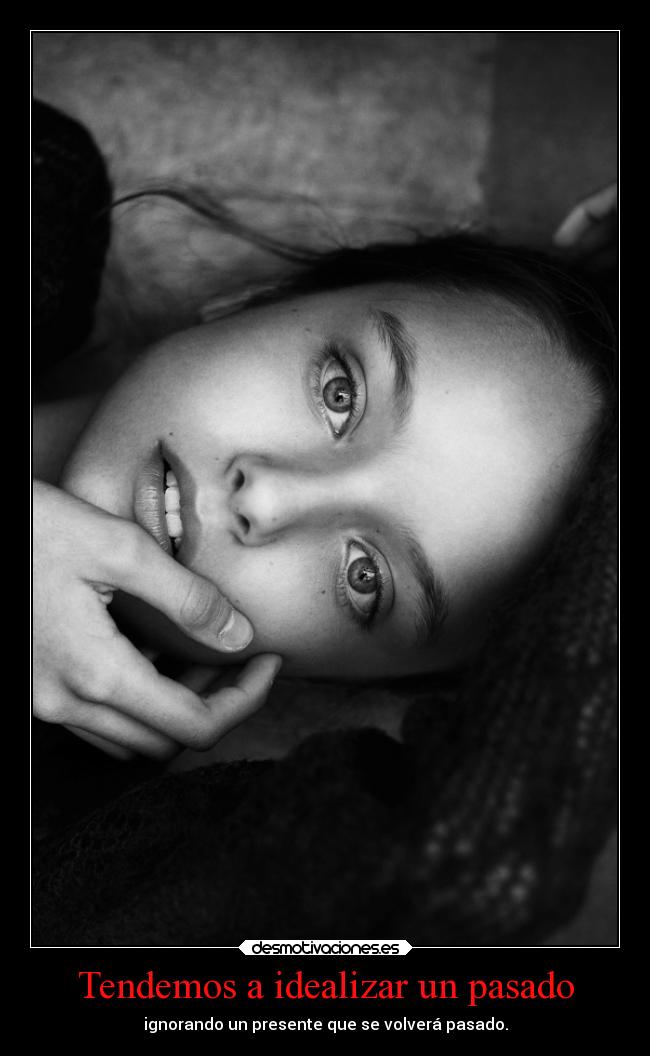 Tendemos a idealizar un pasado - ignorando un presente que se volverá pasado.
