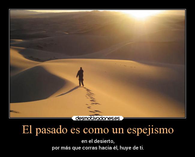 El pasado es como un espejismo - en el desierto,
por más que corras hacia él, huye de ti.