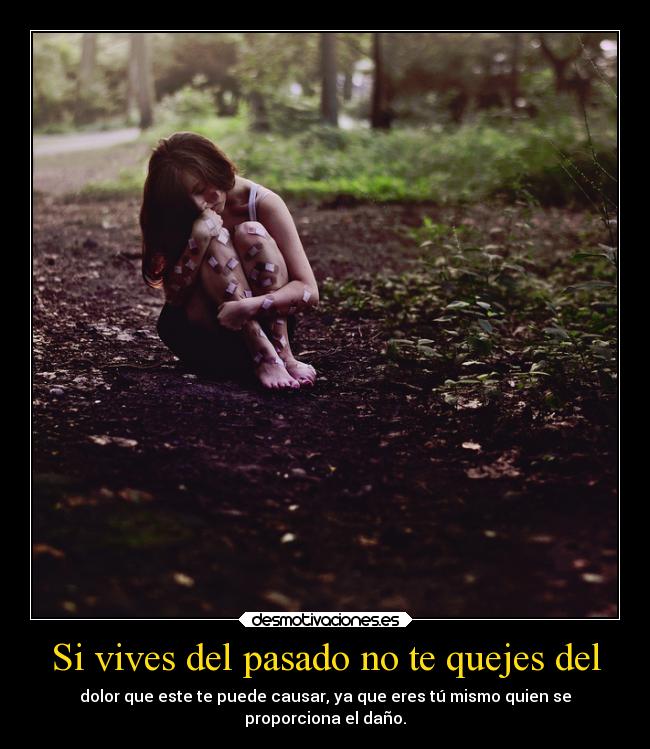 Si vives del pasado no te quejes del - dolor que este te puede causar, ya que eres tú mismo quien se
proporciona el daño.
