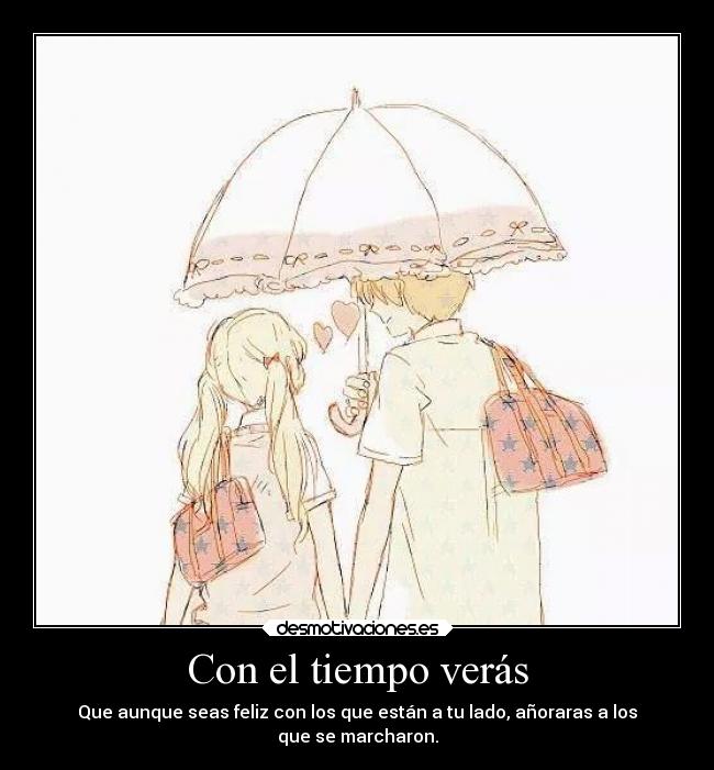 Con el tiempo verás - Que aunque seas feliz con los que están a tu lado, añoraras a los
que se marcharon.