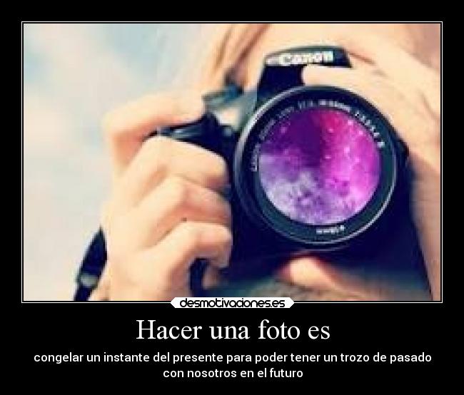 Hacer una foto es - congelar un instante del presente para poder tener un trozo de pasado
con nosotros en el futuro