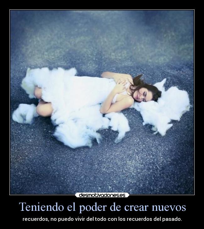 Teniendo el poder de crear nuevos - recuerdos, no puedo vivir del todo con los recuerdos del pasado.