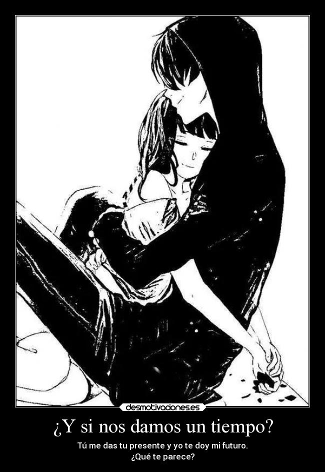 ¿Y si nos damos un tiempo? - Tú me das tu presente y yo te doy mi futuro.
¿Qué te parece?