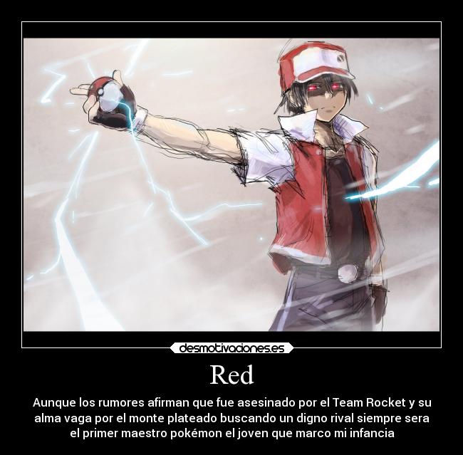 Red - Aunque los rumores afirman que fue asesinado por el Team Rocket y su
alma vaga por el monte plateado buscando un digno rival siempre sera
el primer maestro pokémon el joven que marco mi infancia