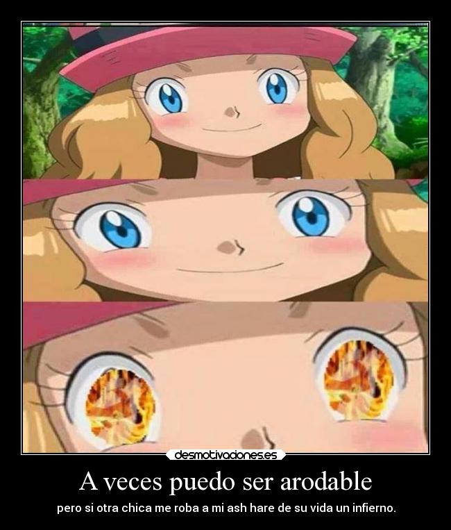 A veces puedo ser arodable - pero si otra chica me roba a mi ash hare de su vida un infierno.