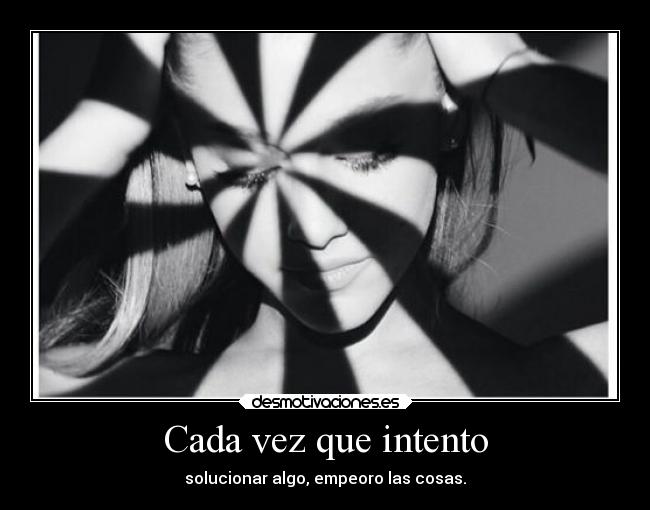 Cada vez que intento - solucionar algo, empeoro las cosas.