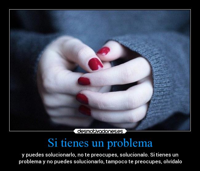 Si tienes un problema - y puedes solucionarlo, no te preocupes, solucionalo. Si tienes un
problema y no puedes solucionarlo, tampoco te preocupes, olvídalo