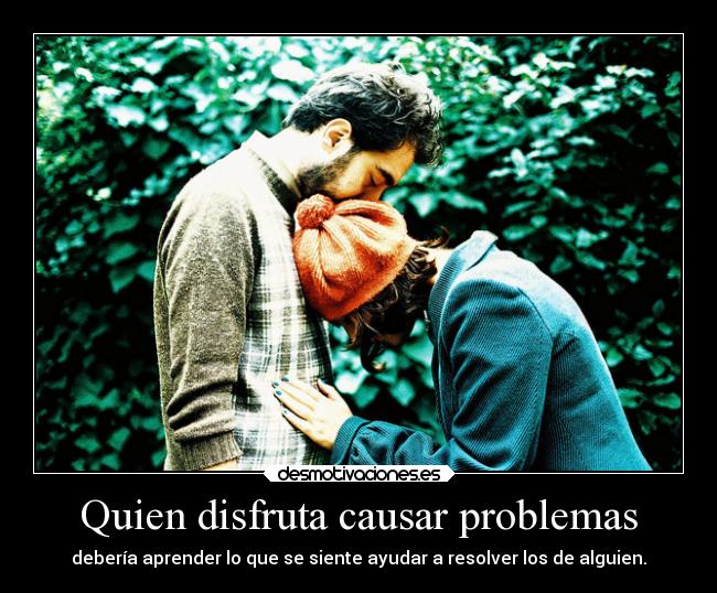 Quien disfruta causar problemas - debería aprender lo que se siente ayudar a resolver los de alguien.