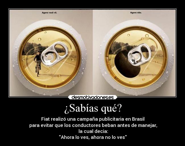 ¿Sabías qué? - Fiat realizó una campaña publicitaria en Brasil
 para evitar que los conductores beban antes de manejar,
 la cual decia:
Ahora lo ves, ahora no lo ves