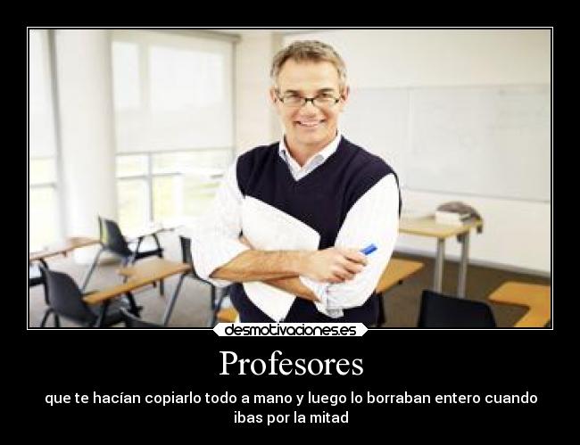 Profesores - que te hacían copiarlo todo a mano y luego lo borraban entero cuando
ibas por la mitad