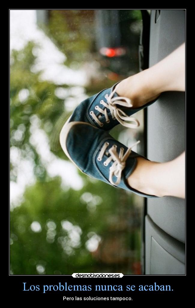 Los problemas nunca se acaban. - Pero las soluciones tampoco.